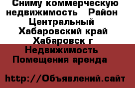 Сниму коммерческую недвижимость › Район ­ Центральный - Хабаровский край, Хабаровск г. Недвижимость » Помещения аренда   